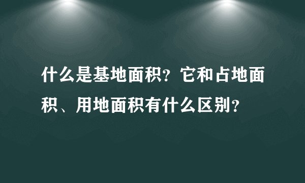什么是基地面积？它和占地面积、用地面积有什么区别？