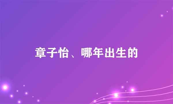 章子怡、哪年出生的