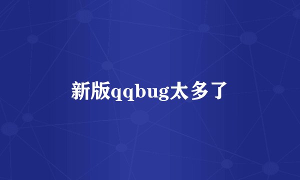 新版qqbug太多了