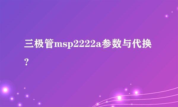 三极管msp2222a参数与代换？