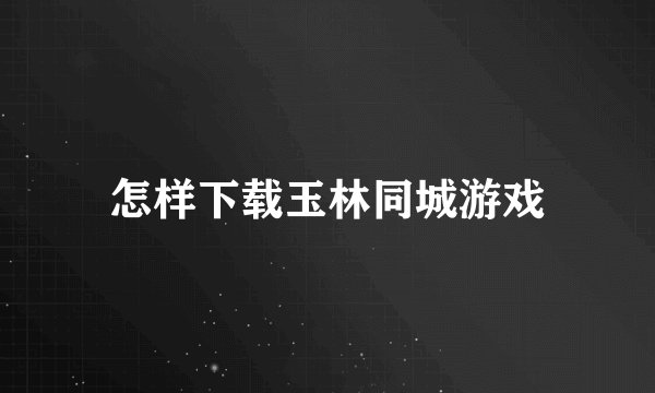 怎样下载玉林同城游戏