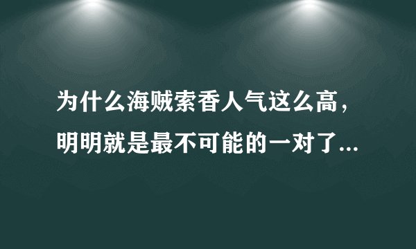 为什么海贼索香人气这么高，明明就是最不可能的一对了，先不说海贼里没爱情，有也不太可能这个吧，why