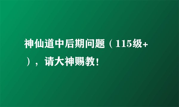 神仙道中后期问题（115级+），请大神赐教！