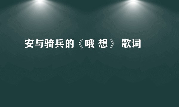 安与骑兵的《哦 想》 歌词