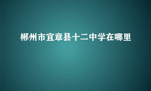 郴州市宜章县十二中学在哪里