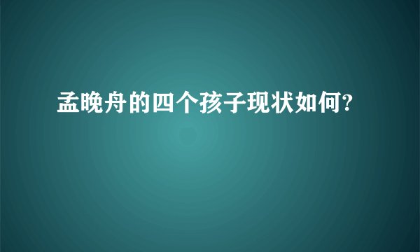 孟晚舟的四个孩子现状如何?