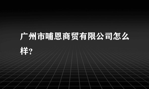 广州市哺恩商贸有限公司怎么样？