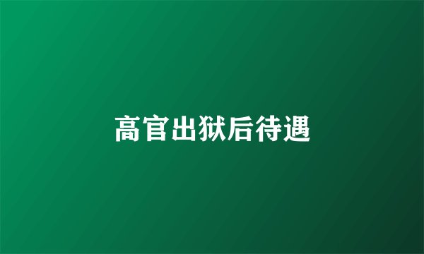 高官出狱后待遇