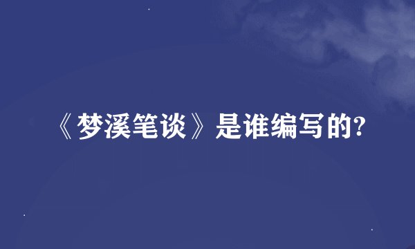 《梦溪笔谈》是谁编写的?