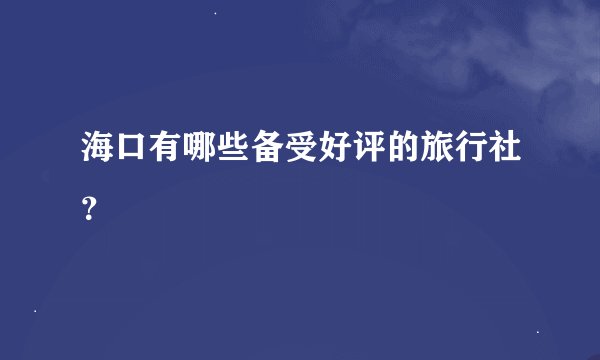 海口有哪些备受好评的旅行社？