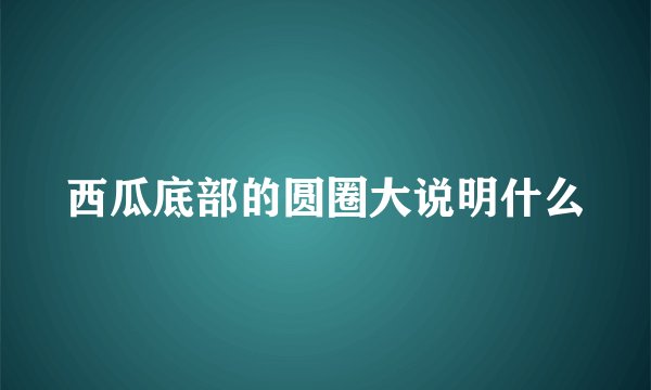 西瓜底部的圆圈大说明什么