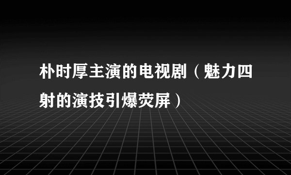 朴时厚主演的电视剧（魅力四射的演技引爆荧屏）