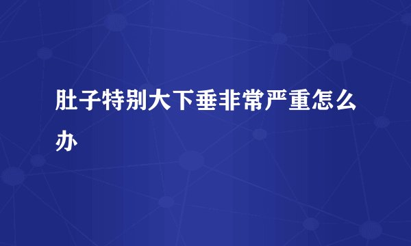 肚子特别大下垂非常严重怎么办