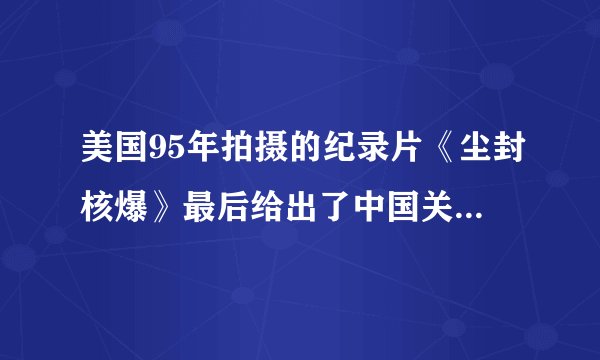 美国95年拍摄的纪录片《尘封核爆》最后给出了中国关于解放军冲向核爆中心的问题。