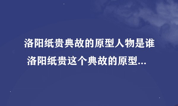 洛阳纸贵典故的原型人物是谁 洛阳纸贵这个典故的原型是左思对吗