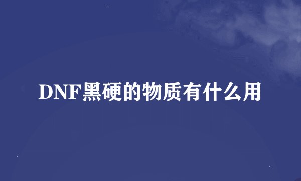 DNF黑硬的物质有什么用