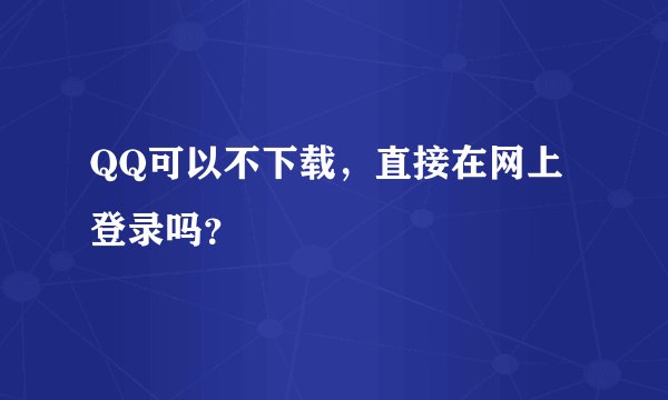 QQ可以不下载，直接在网上登录吗？