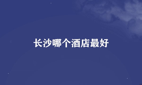长沙哪个酒店最好