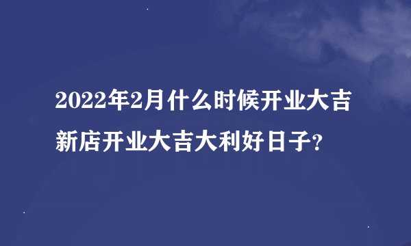 2022年2月什么时候开业大吉 新店开业大吉大利好日子？