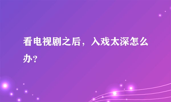 看电视剧之后，入戏太深怎么办？