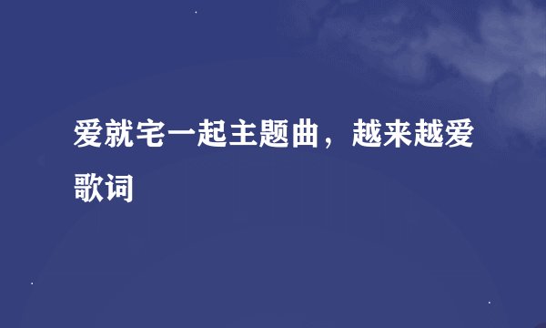 爱就宅一起主题曲，越来越爱歌词