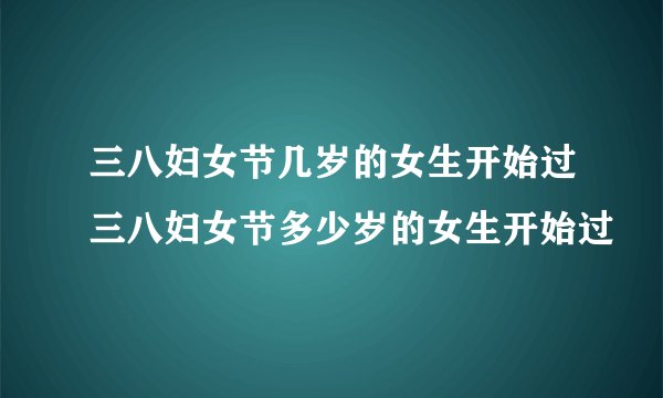 三八妇女节几岁的女生开始过三八妇女节多少岁的女生开始过