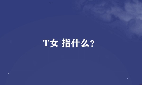 T女 指什么？