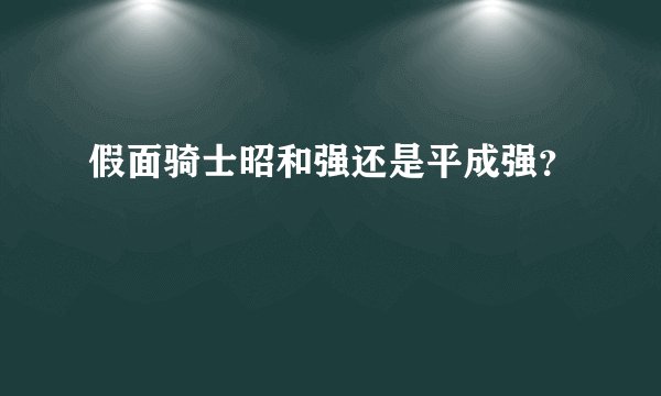 假面骑士昭和强还是平成强？