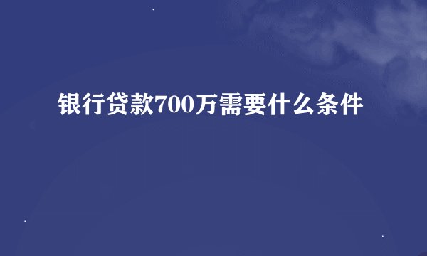 银行贷款700万需要什么条件