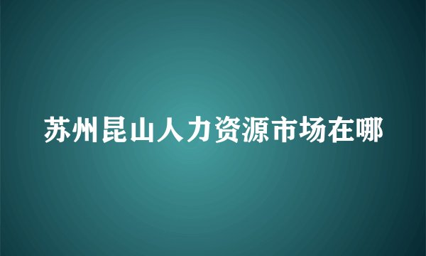 苏州昆山人力资源市场在哪