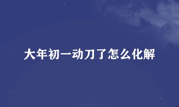 大年初一动刀了怎么化解