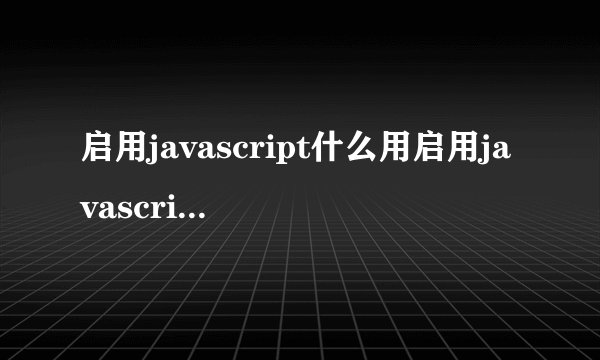 启用javascript什么用启用javascript有什么用
