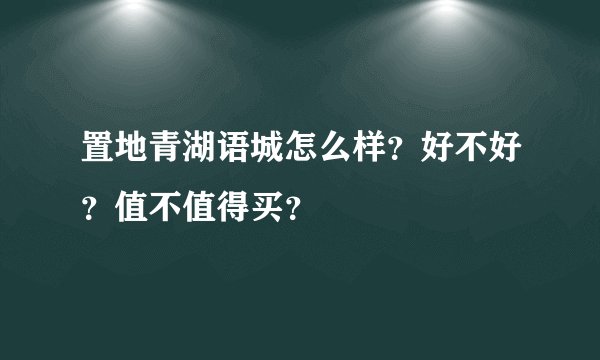 置地青湖语城怎么样？好不好？值不值得买？