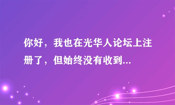 你好，我也在光华人论坛上注册了，但始终没有收到...