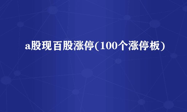 a股现百股涨停(100个涨停板)