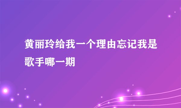 黄丽玲给我一个理由忘记我是歌手哪一期