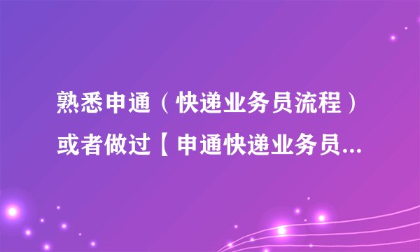 熟悉申通（快递业务员流程）或者做过【申通快递业务员】的请进，问题如下。