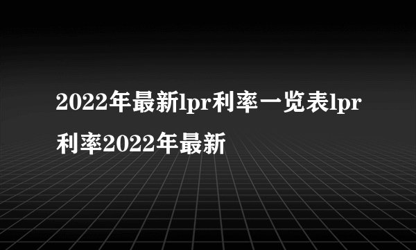 2022年最新lpr利率一览表lpr利率2022年最新