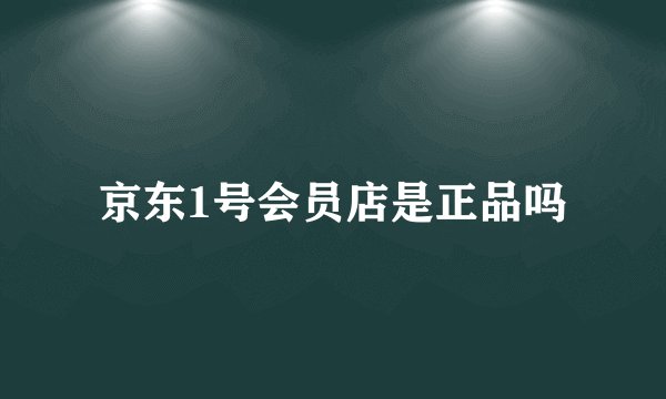 京东1号会员店是正品吗
