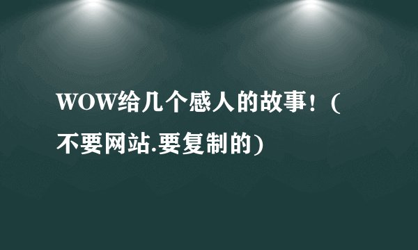 WOW给几个感人的故事！(不要网站.要复制的)