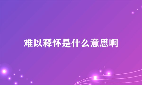 难以释怀是什么意思啊