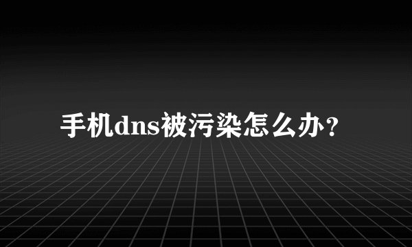 手机dns被污染怎么办？