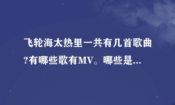 飞轮海太热里一共有几首歌曲?有哪些歌有MV。哪些是飞轮海或汪东城剧的歌曲