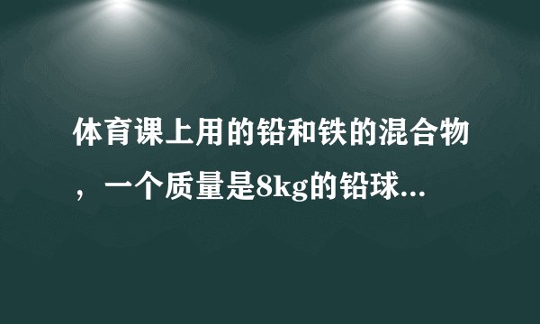 体育课上用的铅和铁的混合物，一个质量是8kg的铅球，体积是0.84立方分米。这个球中含铁和铅的质量分别是多