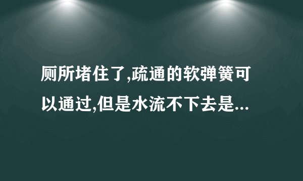 厕所堵住了,疏通的软弹簧可以通过,但是水流不下去是怎么回事？