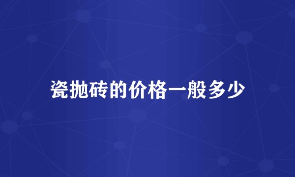 瓷抛砖的价格一般多少