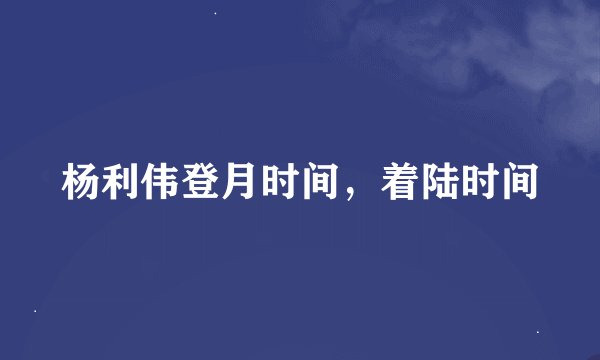 杨利伟登月时间，着陆时间