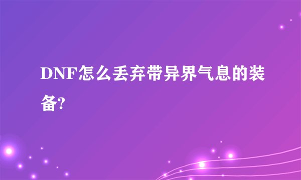 DNF怎么丢弃带异界气息的装备?