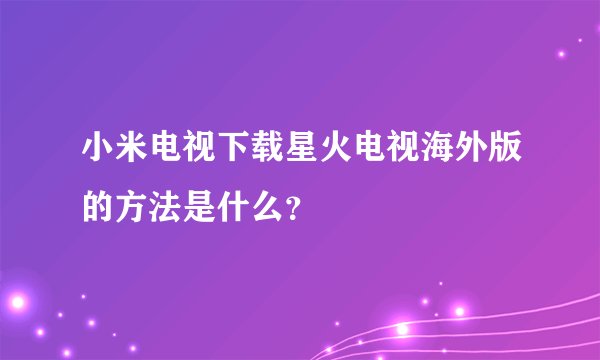 小米电视下载星火电视海外版的方法是什么?