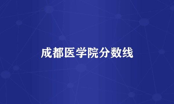 成都医学院分数线